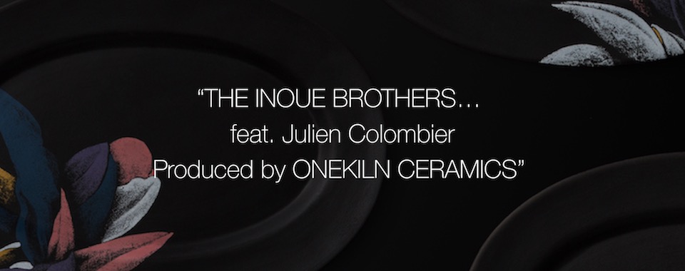 “THE INOUE BROTHERS... feat. Julien Colombier Produced by ONEKILN CERAMICS”